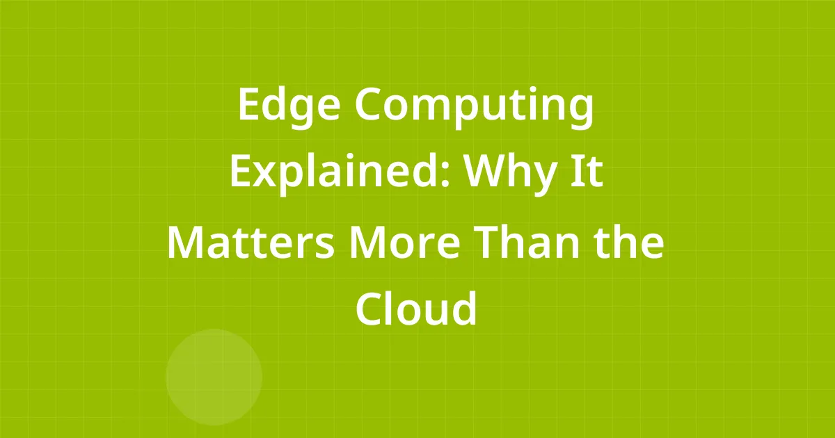 Edge Computing Explained: Why It Matters More Than the Cloud