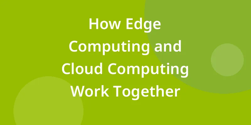 How Edge Computing and Cloud Computing Work Together