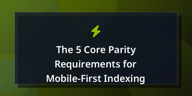 The 5 Core Parity Requirements for Mobile-First Indexing